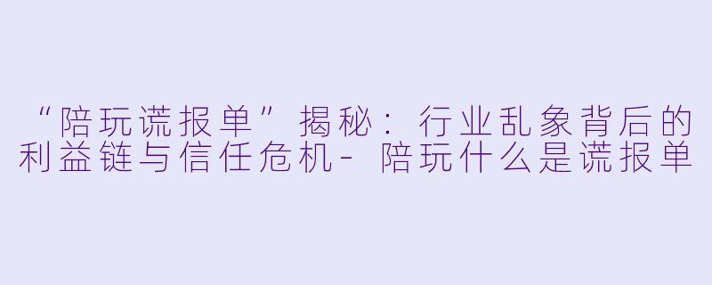 “陪玩谎报单”揭秘：行业乱象背后的利益链与信任危机-陪玩什么是谎报单
