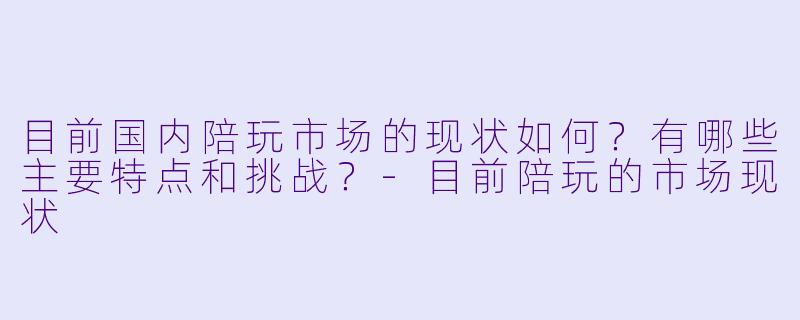 目前国内陪玩市场的现状如何？有哪些主要特点和挑战？-目前陪玩的市场现状