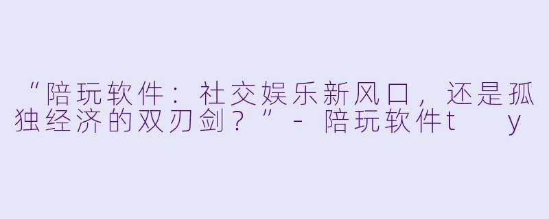 “陪玩软件：社交娱乐新风口，还是孤独经济的双刃剑？”-陪玩软件t y