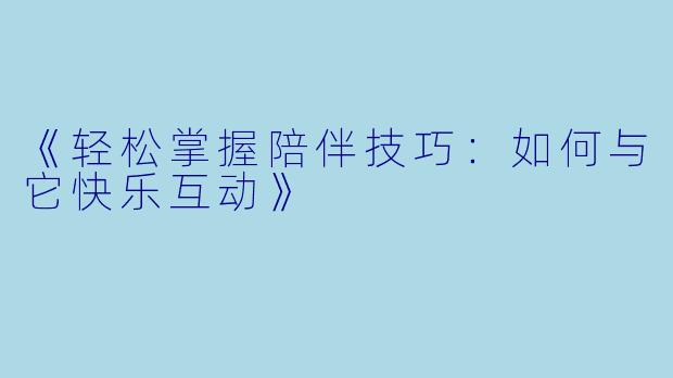 《轻松掌握陪伴技巧：如何与它快乐互动》