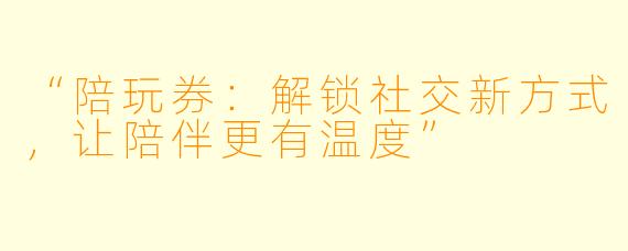 “陪玩券：解锁社交新方式，让陪伴更有温度”