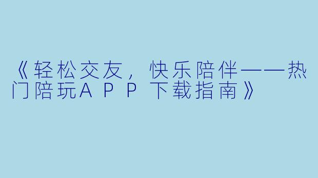 《轻松交友，快乐陪伴——热门陪玩APP下载指南》