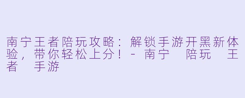 南宁王者陪玩攻略：解锁手游开黑新体验，带你轻松上分！-南宁 陪玩 王者 手游
