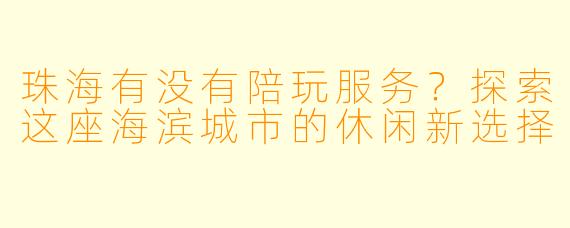 珠海有没有陪玩服务？探索这座海滨城市的休闲新选择