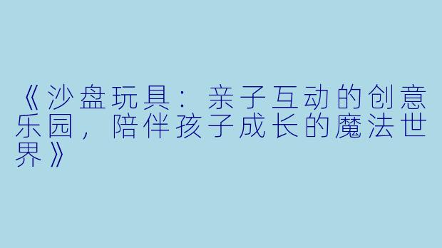 《沙盘玩具：亲子互动的创意乐园，陪伴孩子成长的魔法世界》