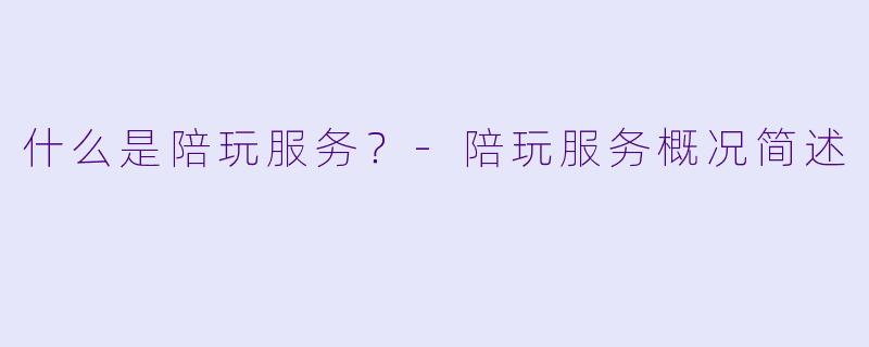 什么是陪玩服务？-陪玩服务概况简述