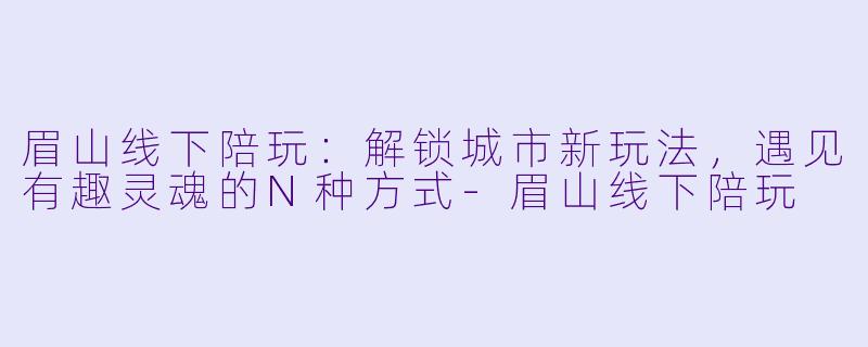 眉山线下陪玩：解锁城市新玩法，遇见有趣灵魂的N种方式-眉山线下陪玩