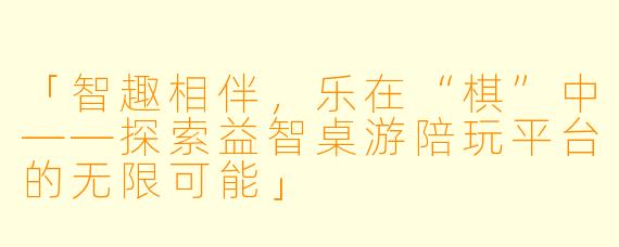 「智趣相伴，乐在“棋”中——探索益智桌游陪玩平台的无限可能」