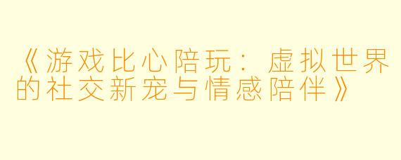 《游戏比心陪玩：虚拟世界的社交新宠与情感陪伴》