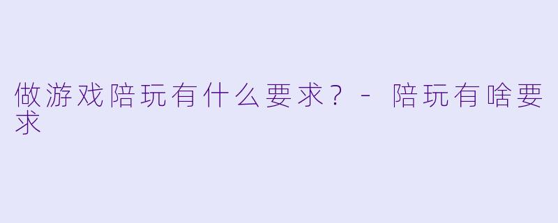 做游戏陪玩有什么要求？-陪玩有啥要求