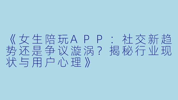 《女生陪玩APP：社交新趋势还是争议漩涡？揭秘行业现状与用户心理》