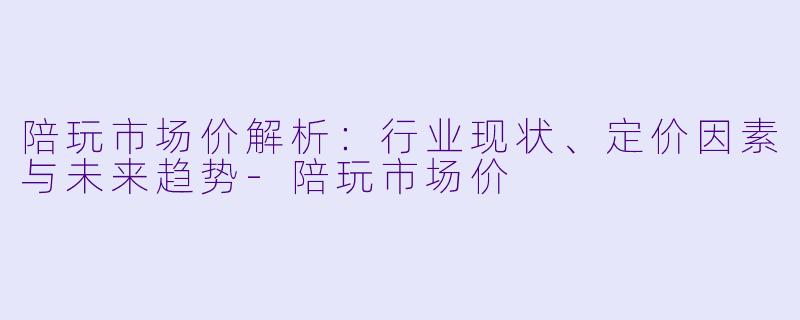 陪玩市场价解析：行业现状、定价因素与未来趋势-陪玩市场价