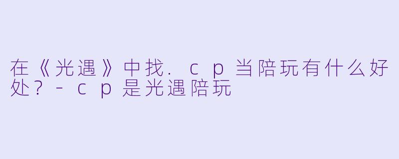 在《光遇》中找.cp当陪玩有什么好处？-cp是光遇陪玩