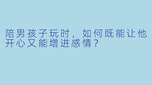 陪男孩子玩时，如何既能让他开心又能增进感情？