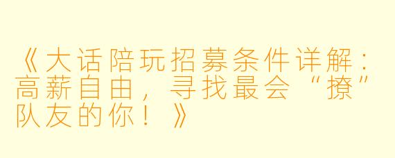 《大话陪玩招募条件详解：高薪自由，寻找最会“撩”队友的你！》