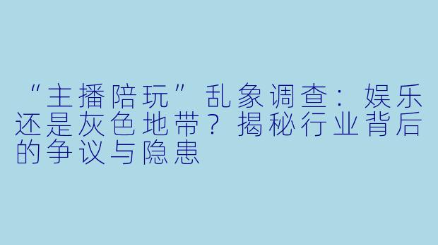 “主播陪玩”乱象调查：娱乐还是灰色地带？揭秘行业背后的争议与隐患