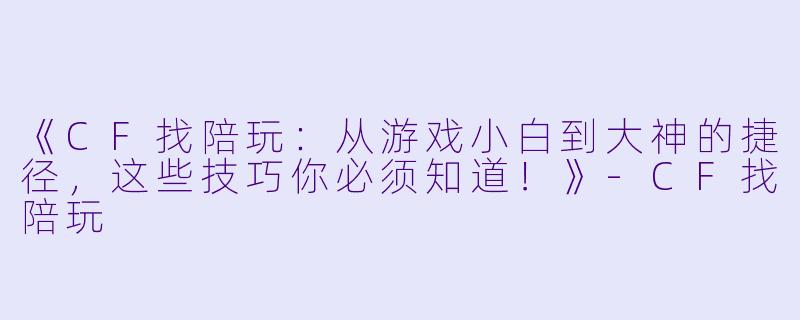 《CF找陪玩：从游戏小白到大神的捷径，这些技巧你必须知道！》-CF找陪玩