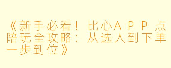 《新手必看！比心APP点陪玩全攻略：从选人到下单一步到位》