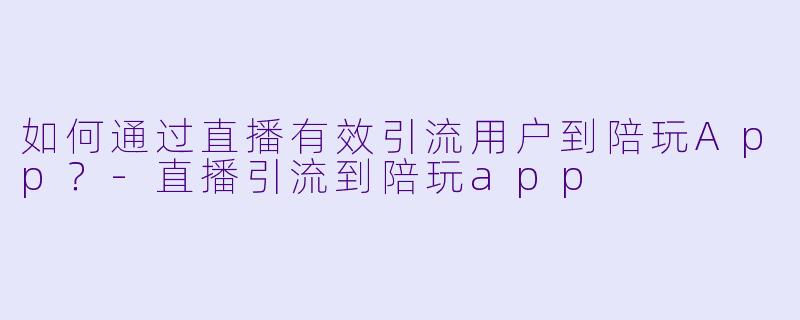如何通过直播有效引流用户到陪玩App？-直播引流到陪玩app