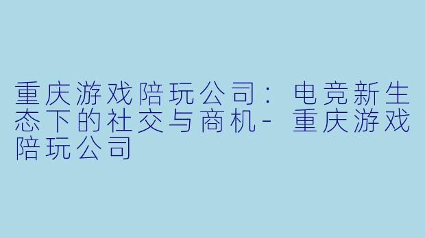 重庆游戏陪玩公司：电竞新生态下的社交与商机-重庆游戏陪玩公司