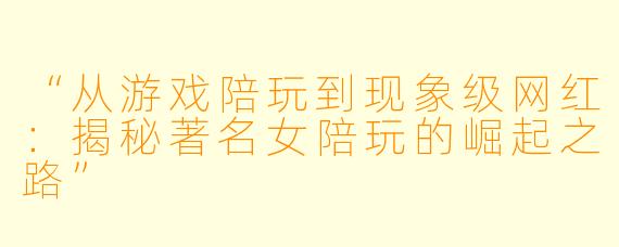 “从游戏陪玩到现象级网红：揭秘著名女陪玩的崛起之路”