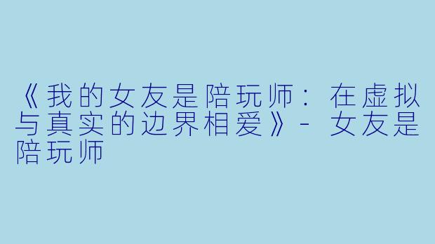 《我的女友是陪玩师：在虚拟与真实的边界相爱》-女友是陪玩师