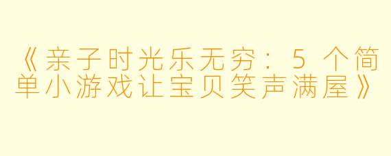 《亲子时光乐无穷：5个简单小游戏让宝贝笑声满屋》