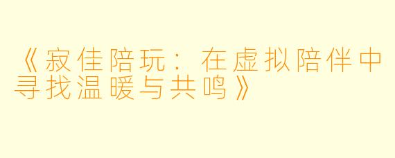 《寂佳陪玩：在虚拟陪伴中寻找温暖与共鸣》