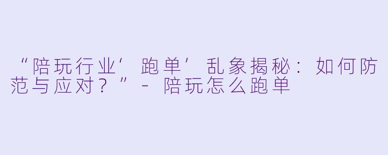 “陪玩行业‘跑单’乱象揭秘：如何防范与应对？”-陪玩怎么跑单