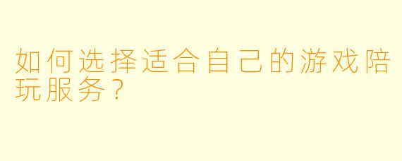 如何选择适合自己的游戏陪玩服务？