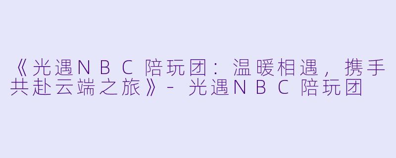 《光遇NBC陪玩团：温暖相遇，携手共赴云端之旅》-光遇NBC陪玩团