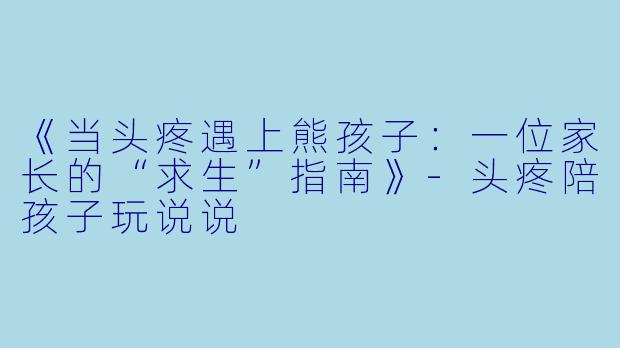 《当头疼遇上熊孩子：一位家长的“求生”指南》-头疼陪孩子玩说说