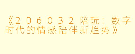 《206032陪玩：数字时代的情感陪伴新趋势》