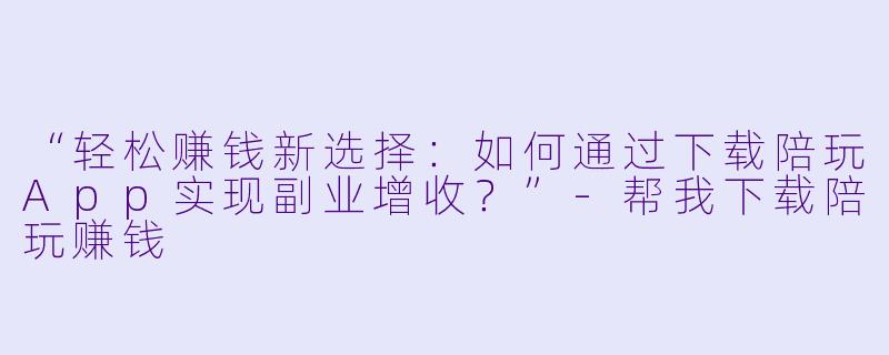 “轻松赚钱新选择：如何通过下载陪玩App实现副业增收？”-帮我下载陪玩赚钱