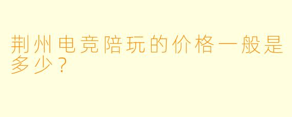 荆州电竞陪玩的价格一般是多少？