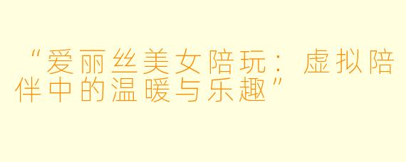 “爱丽丝美女陪玩：虚拟陪伴中的温暖与乐趣”