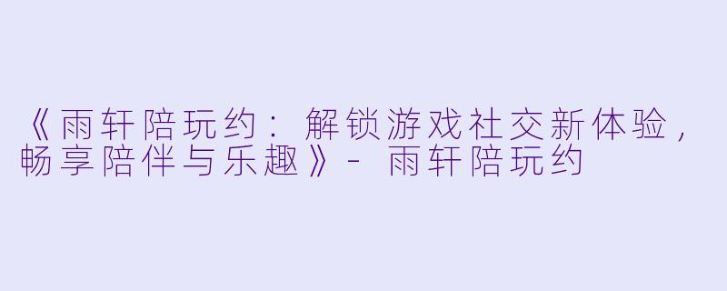 《雨轩陪玩约：解锁游戏社交新体验，畅享陪伴与乐趣》-雨轩陪玩约