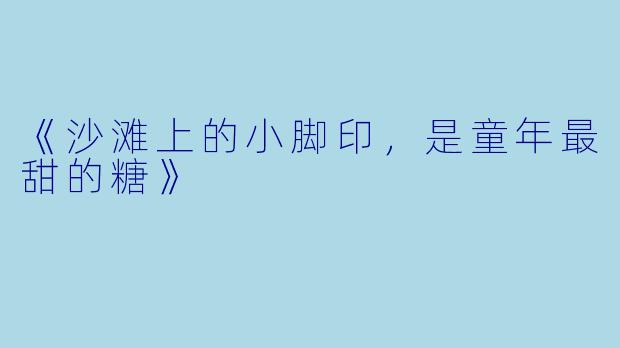 《沙滩上的小脚印，是童年最甜的糖》