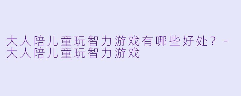 大人陪儿童玩智力游戏有哪些好处？-大人陪儿童玩智力游戏