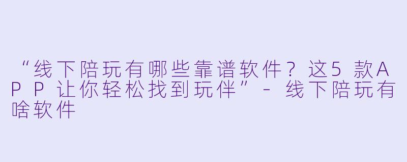 “线下陪玩有哪些靠谱软件？这5款APP让你轻松找到玩伴”-线下陪玩有啥软件