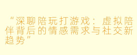 “深聊陪玩打游戏：虚拟陪伴背后的情感需求与社交新趋势”