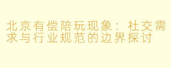 北京有偿陪玩现象：社交需求与行业规范的边界探讨