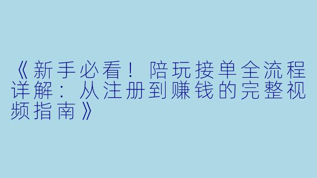《新手必看！陪玩接单全流程详解：从注册到赚钱的完整视频指南》