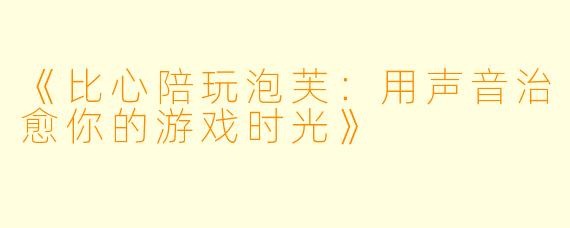 《比心陪玩泡芙：用声音治愈你的游戏时光》