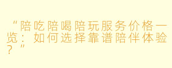 “陪吃陪喝陪玩服务价格一览：如何选择靠谱陪伴体验？”