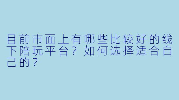 目前市面上有哪些比较好的线下陪玩平台？如何选择适合自己的？