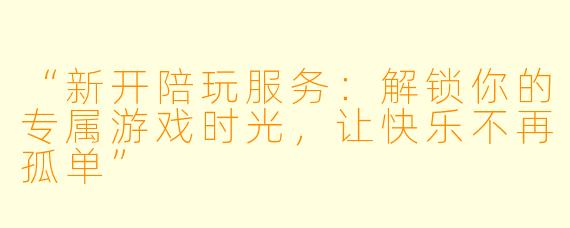 “新开陪玩服务：解锁你的专属游戏时光，让快乐不再孤单”