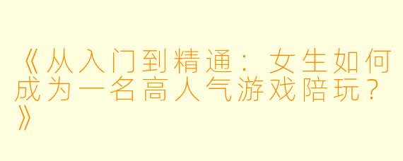 《从入门到精通：女生如何成为一名高人气游戏陪玩？》