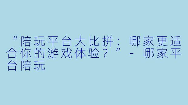 “陪玩平台大比拼：哪家更适合你的游戏体验？”-哪家平台陪玩