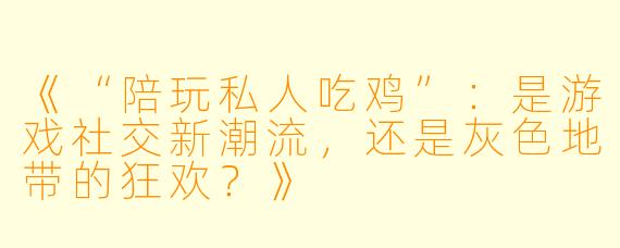《“陪玩私人吃鸡”：是游戏社交新潮流，还是灰色地带的狂欢？》